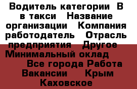 Водитель категории "В"в такси › Название организации ­ Компания-работодатель › Отрасль предприятия ­ Другое › Минимальный оклад ­ 40 000 - Все города Работа » Вакансии   . Крым,Каховское